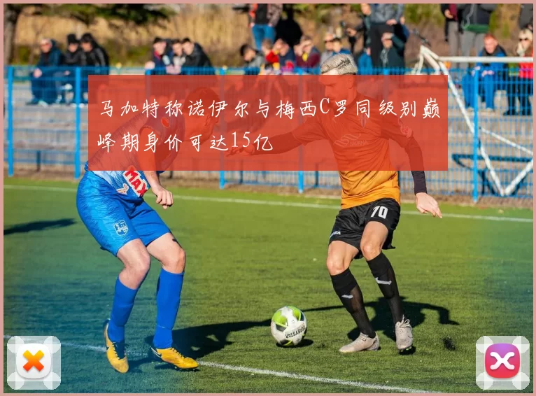 马加特称诺伊尔与梅西C罗同级别巅峰期身价可达15亿