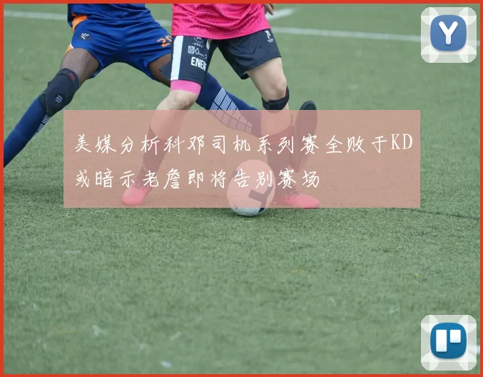 美媒分析科邓司机系列赛全败于KD或暗示老詹即将告别赛场