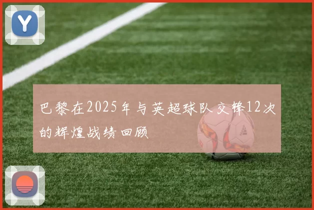 巴黎在2025年与英超球队交锋12次的辉煌战绩回顾