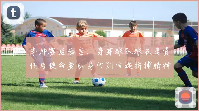 李帅赛后感言：身穿球队球衣是责任与使命要以身作则传递拼搏精神