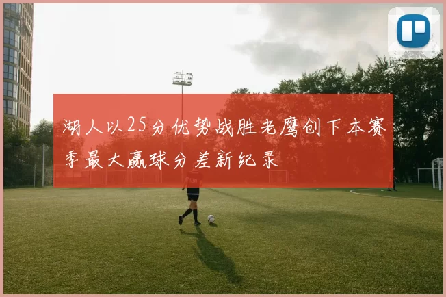 湖人以25分优势战胜老鹰创下本赛季最大赢球分差新纪录