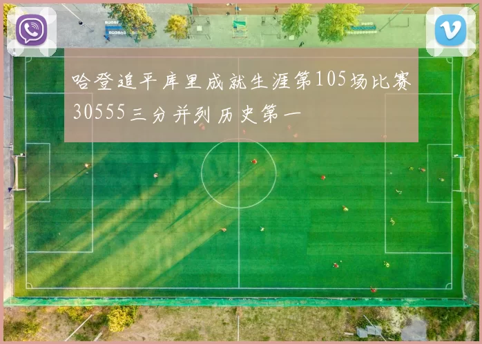 哈登追平库里成就生涯第105场比赛30555三分并列历史第一
