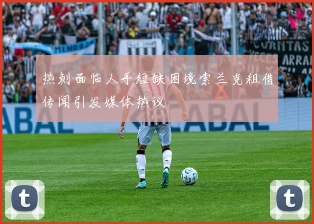 热刺面临人手短缺困境索兰克租借传闻引发媒体热议