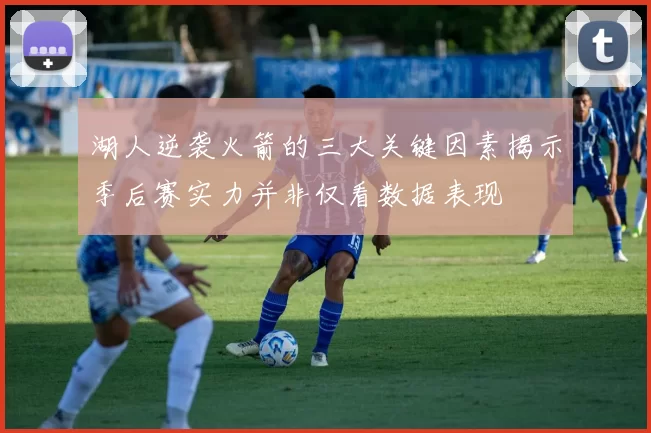 湖人逆袭火箭的三大关键因素揭示季后赛实力并非仅看数据表现