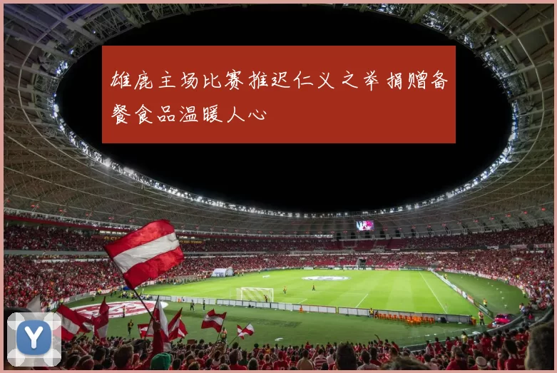 雄鹿主场比赛推迟仁义之举捐赠备餐食品温暖人心