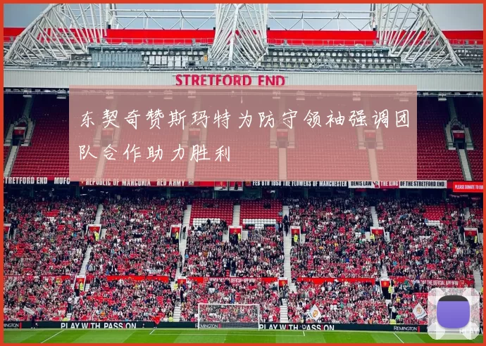 东契奇赞斯玛特为防守领袖强调团队合作助力胜利