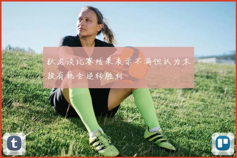 狄龙谈比赛结果表示不满但认为末段有机会逆转胜利