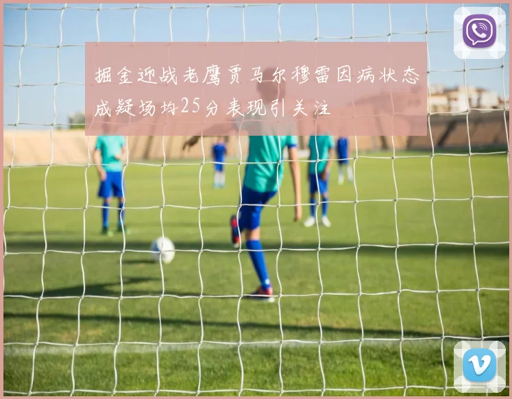 掘金迎战老鹰贾马尔穆雷因病状态成疑场均25分表现引关注