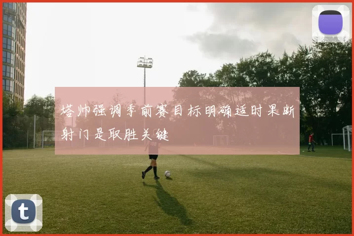 塔帅强调季前赛目标明确适时果断射门是取胜关键