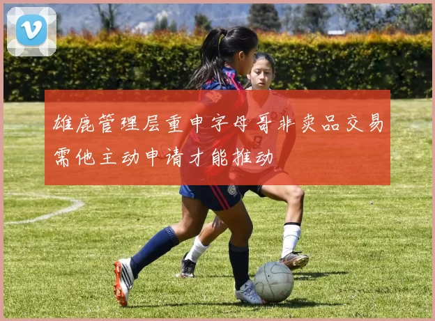 雄鹿管理层重申字母哥非卖品交易需他主动申请才能推动