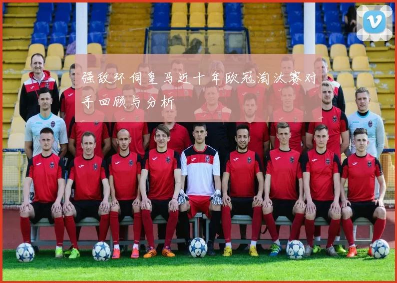 强敌环伺皇马近十年欧冠淘汰赛对手回顾与分析