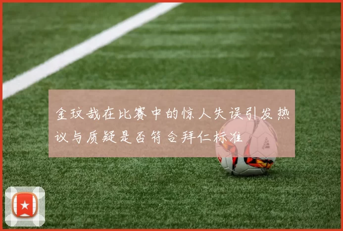 金玟哉在比赛中的惊人失误引发热议与质疑是否符合拜仁标准