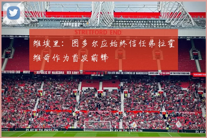 维埃里：图多尔应始终信任弗拉霍维奇作为首发前锋