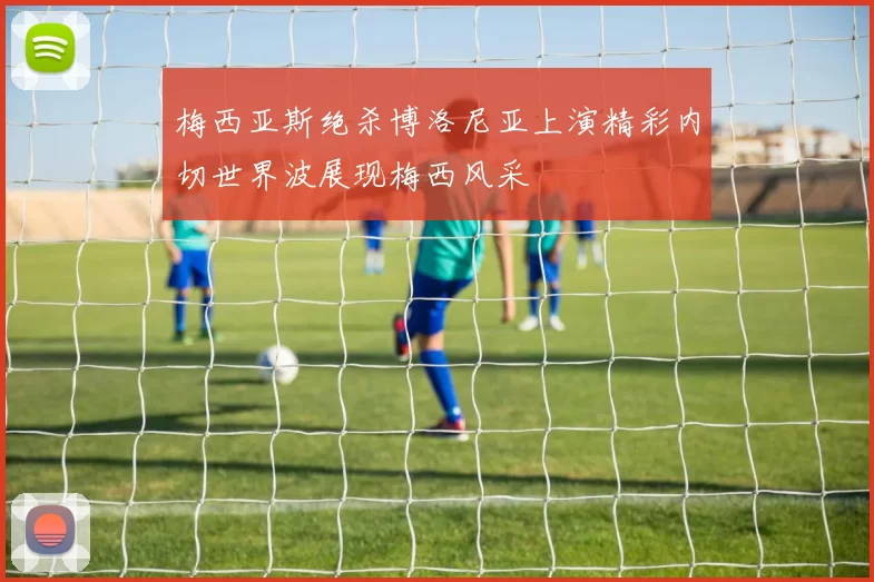 梅西亚斯绝杀博洛尼亚上演精彩内切世界波展现梅西风采