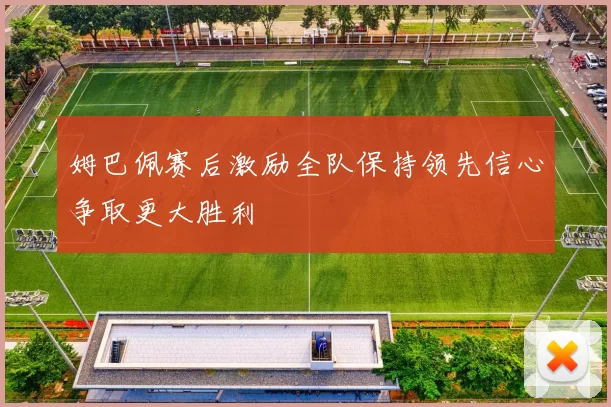 姆巴佩赛后激励全队保持领先信心争取更大胜利